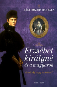 Káli-Rozmis Barbara: Erzsébet királyné és a magyarok - Barátság vagy szerelem? -  (Könyv)