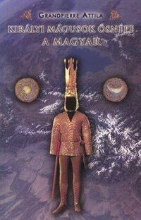 Grandpierre Attila: Királyi mágusok ősnépe a magyar -  (Könyv)