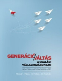Molnár Szabolcs, Pálos Ildikó, Dr. Titkos Csaba, Dr. Csővári István: Generációváltás a családi vállalkozásokban - Nem csak a vagyon sorsa a tét -  (Könyv)