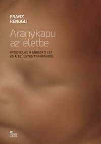Franz Renggli: Aranykapu az életbe - Gyógyulás a magzati lét és a születés traumáiból -  (Könyv)