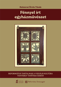 Molnárné Ötvös Tünde: Fénnyel írt egyházművészet - Református tartalmak a vizuális kultúra tantárgy tanítása során -  (Könyv)