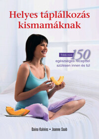 Daina Kalnins, Joanne Saab: Helyes táplálkozás kismamáknak - Több mint 150 egészséges recepttel szülésen innen és túl -  (Könyv)