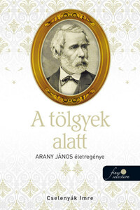 Cselenyák Imre: A tölgyek alatt - Arany János életregénye 2. -  (Könyv)
