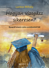 Lantos Mihály: Hogyan vizsgázz sikeresen? - Nyugodt utazás a jeles osztályzatok felé -  (Könyv)