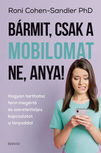 Roni Cohen-Sandler Phd: Bármit, csak a mobilomat ne, anya! - Hogyan tarthatsz fenn megértő és szeretetteljes kapcsolatot a lányoddal -  (Könyv)