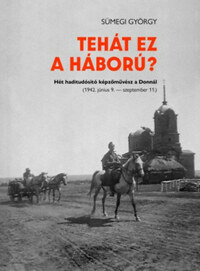 Sümegi György: Tehát ez a háború? - Hét haditudósító képzőművész a Donnál (1942.június 9. - szeptember 11.) -  (Könyv)