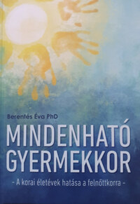 Berentés Éva PhD: Mindenható gyermekkor - A korai életévek hatása a felnőttkorra -  (Könyv)