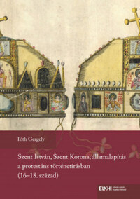 Tóth Gergely: Szent István, Szent Korona, államalapítás a protestáns történetírásban (16-18. század) -  (Könyv)