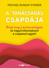 Michael Bungay Stanier: A tanácsadás csapdája - Őrizd meg a kíváncsiságod, és hagyd kibontakozni a csapatod tagjait! -  (Könyv)