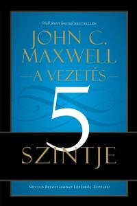 John C. Maxwell: A vezetés 5 szintje - Növeld Befolyásodat Lépésről-Lépésre! -  (Könyv)