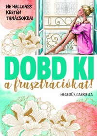 Hegedűs Gabriella: Dobd ki a frusztrációt! - Ne hallgass kretén tanácsokra! -  (Könyv)