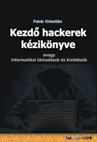Fehér Krisztián: Kezdő hackerek kézikönyve - Avagy informatikai támadások és kivédésük -  (Könyv)