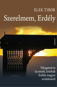 Elek Tibor: Szerelmem, Erdély - Válogatott és új esszék, kritikák Erdély magyar irodalmáról -  (Könyv)