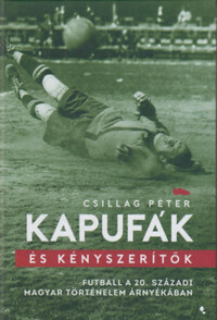Csillag Péter: Kapufák és kényszerítők - Futball a 20. századi magyar történelem árnyékában -  (Könyv)