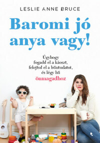 Leslie Anne Bruce: Baromi jó anya vagy! - Úgyhogy fogadd el a káoszt, felejtsd el a bűntudatot és légy hű önmagadhoz -  (Könyv)