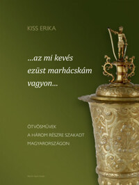 Kiss Erika: ...az mi kevés ezüst marhácskám vagyon... - Ötvösművek a három részre szakadt Magyarországon -  (Könyv)