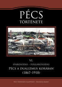 Pécs története VI. - Iparosodás - polgárosodás. Pécs a dualizmus korában (1867-1918) -  (Könyv)