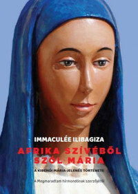 Immaculée Ilibagiza: Afrika szívéből szól Mária - A Kibehói Mária jelenés története -  (Könyv)