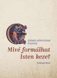 Szikszai Béni: Mivé formálhat Isten keze? - Ezékiel könyvének üzenete -  (Könyv)