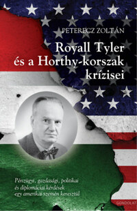 Peterecz Zoltán: Royall Tyler és a Horthy-korszak krízisei - Pénzügyi, gazdasági, politikai és diplomáciai kérdések egy amerikai szemén keresztül -  (Könyv)
