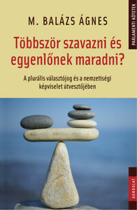 M. Balázs Ágnes: Többször szavazni és egyenlőnek maradni? - A plurális választójog és a nemzetiségi képviselet útvesztőjében -  (Könyv)