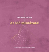 Matolcsy György: Az idő mintázatai - Az 1940-es és az 1970-es évek újraélése -  (Könyv)