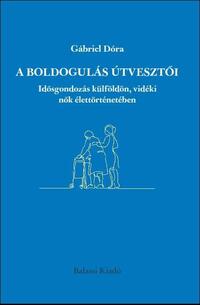 Gábriel Dóra: A boldogulás útvesztői - Idősgondozás külföldön, vidéki nők élettörténetében -  (Könyv)