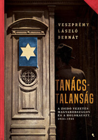 Veszprémy László Bernát: Tanácstalanság - A zsidó vezetés Magyarországon és a Holokauszt, 1944-1945 -  (Könyv)