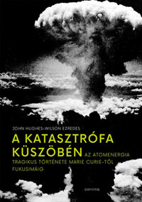 John Hughes-Wilson ezredes: A katasztrófa küszöbén - Az atomenergia tragikus története Marie Curie-től Fukusimáig -  (Könyv)