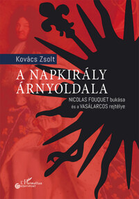 Kovács Zsolt: A Napkirály árnyoldala - Nicolas Fouquet bukása és a Vasálarcos rejtélye -  (Könyv)
