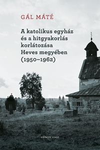 Gál Máté: A katolikus egyház és a hitgyakorlás korlátozása Heves megyében (1950-1962) -  (Könyv)