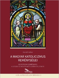 Horváth Gábor: A magyar katolicizmus reménységei - Egy korszak szimbóluma: A szegedi székesegyház és Dóm tér üzenete -  (Könyv)