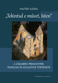 Valter Ilona: Tekintsd e művet, Isten - A zsámbéki premontrei templom és kolostor története -  (Könyv)