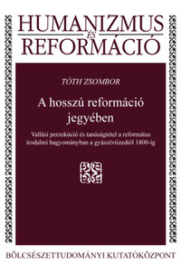Tóth Zsombor: A hosszú reformáció jegyében - Vallási perzekúció és tanúságtétel a református irodalmi hagyományban a gyászévtizedtől 1800-ig -  (Könyv)