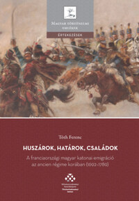 Tóth Ferenc: Huszárok, határok, családok - A franciaországi magyar katonai emigráció az ancien régime korában (1692-1789) -  (Könyv)