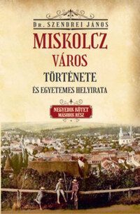 Szendrei János: Miskolcz város története és egyetemes helyirata - Negyedik kötet második rész -  (Könyv)