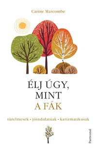 Carine Marcombe: Élj úgy, mint a fák! - Türelmesek, jóindulatúak, karizmatikusak -  (Könyv)