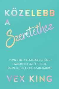 Vex King: Közelebb a szeretethez - Vonzd be a legmegfelelőbb embereket az életedbe és mélyítsd el kapcsolataidat -  (Könyv)