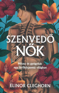 Elinor Cleghorn: Szenvedő nők - Mítosz és gyógyítás egy férfiközpontú világban -  (Könyv)
