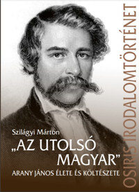Szilágyi Márton: "Az utolsó magyar" - Arany János élete és költészete -  (Könyv)