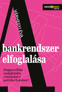 Várhegyi Éva: A bankrendszer elfoglalása - Hogyan állítja szolgálatába a bankokat a politikai hatalom? -  (Könyv)