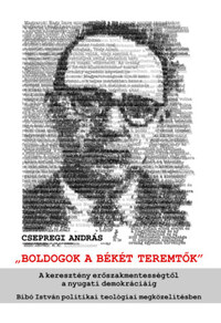 Csepregi András: Boldogok a békét teremtők - A keresztény erőszakmentességtől a nyugati demokráciáig - Bibó István politikai teológiai megközelítésben -  (Könyv)
