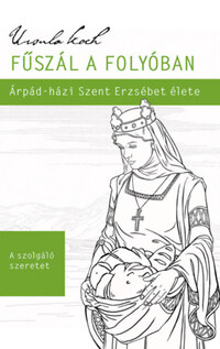 Ursula Koch: Fűszál a folyóban - Árpád-házi Szent Erzsébet élete -  (Könyv)