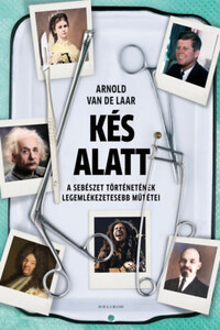 Arnold van de Laar: Kés alatt - A sebészet történetének legemlékezetesebb műtétei -  (Könyv)