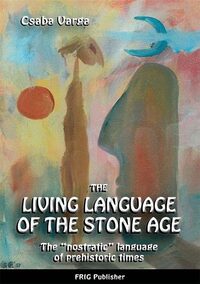 Varga Csaba: The Living Language of the Stone Age - The ""nostratic"" language of prehistoric times -  (Könyv)
