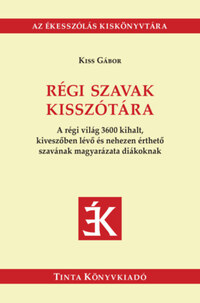Kiss Gábor: Régi szavak kisszótára - A régi világ 3600 kihalt, kiveszőben lévő és nehezen érthető szavának magyarázata diákoknak -  (Könyv)