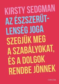 Kirsty Sedgman: Az észszerűtlenség joga - Szegjük meg a szabályokat, és a dolgok rendbe jönnek -  (Könyv)