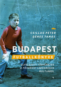 Dénes Tamás, Csillag Péter: Budapest futballkönyve - Elfeledett történetek a magyar labdarúgás múltjából -  (Könyv)