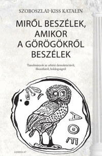 Szoboszlai-Kiss Katalin: Miről beszélek, amikor a görögökről beszélek - Tanulmányok az athéni demokráciáról, filozófiáról, boldogságról -  (Könyv)
