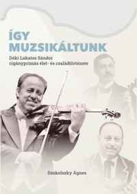 Szokolszky Ágnes: Így muzsikáltunk - Déki Lakatos Sándor cigányprímás élet- és családtörténete -  (Könyv)
